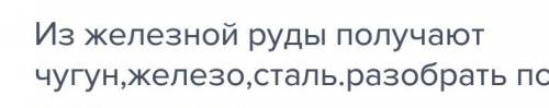 Из железной руды получают чугун,железо,сталь.разобрать по составу предложение