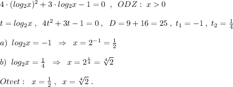 4\cdot (log_2x)^2+3\cdot log_2x-1=0\; \; ,\; \; ODZ:\; x0\\\\t=log_2x\; ,\; \; 4t^2+3t-1=0\; ,\; \; D=9+16=25\; ,\; t_1=-1\; ,\; t_2=\frac{1}{4}\\\\a)\; \; log_2x=-1\; \; \Rightarrow \; \; x=2^{-1}=\frac{1}{2}\\\\b)\; \; log_2x=\frac{1}{4}\; \; \Rightarrow \; \; x=2^{\frac{1}{4}}=\sqrt[4]2\\\\Otvet:\; \; x=\frac{1}{2}\; ,\; \; x=\sqrt[4]{2}\; .