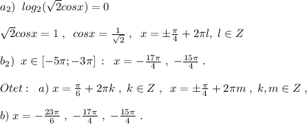 a_2)\; \; log_2(\sqrt2cosx)=0\\\\\sqrt2cosx=1\; ,\; \; cosx=\frac{1}{\sqrt2}\; ,\; \; x=\pm \frac{\pi }{4}+2\pi l,\; l\in Z\\\\b_2)\; \; x\in [-5\pi ;-3\pi ]\, :\; \; x=-\frac{17\pi }{4}\; ,\; -\frac{15\pi }{4}\; .\\\\Otet:\; \; a)\; x=\frac{\pi }{6}+2\pi k\; ,\; k\in Z\; ,\; \; x=\pm \frac{\pi}{4}+2\pi m\; ,\; k,m\in Z\; ,\\\\b)\; x=-\frac{23\pi }{6}\; ,\; -\frac{17\pi }{4}\; ,\; -\frac{15\pi }{4}\; .