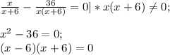 \frac{x}{x+6} -\frac{36}{x(x +6)} =0|* x(x+6)\neq 0;\\\\x^{2} -36=0;\\(x-6)(x+6) =0