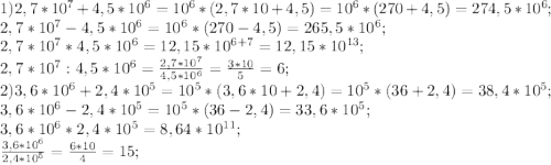 1)2,7*10^7+4,5*10^6=10^6*(2,7*10+4,5)=10^6*(270+4,5)=274,5*10^6;\\2,7*10^7-4,5*10^6=10^6*(270-4,5)=265,5*10^6;\\2,7*10^7*4,5*10^6=12,15*10^{6+7}=12,15*10^{13};\\2,7*10^7:4,5*10^6=\frac{2,7*10^7}{4,5*10^6}=\frac{3*10}{5}=6;\\ 2)3,6*10^6+2,4*10^5=10^5*(3,6*10+2,4)=10^5*(36+2,4)=38,4*10^5;\\3,6*10^6-2,4*10^5=10^5*(36-2,4)=33,6*10^5;\\3,6*10^6*2,4*10^5=8,64*10^{11};\\\frac{3,6*10^6}{2,4*10^5} =\frac{6*10}{4}=15;