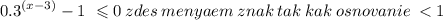 {0.3}^{(x - 3)} - 1 \ \leqslant 0 \: zdes \: menyaem \: znak \: tak \: kak \: osnovanie \: < 1