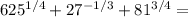 625^{1/4}+27^{-1/3}+81^{3/4}=