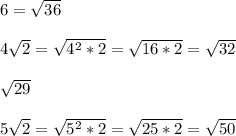 6=\sqrt{36}\\\\4\sqrt{2} =\sqrt{4^{2}*2 }=\sqrt{16*2}=\sqrt{32}\\\\\sqrt{29} \\\\5\sqrt{2}=\sqrt{5^{2}*2 }=\sqrt{25*2}=\sqrt{50}