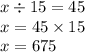 x \div 15 = 45 \\ x = 45 \times 15 \\ x = 675