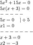 5 {x}^{2} + 15x = 0 \\ 5x(x + 3) = 0 \\ - - - - - \\ 5x = 0 \: \: \: \: \: | \div 5 \\ x1 = 0 \\ - - - - - - - \\ x + 3 = 0 \\ x2 = - 3