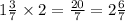 1 \frac{3}{7} \times 2 = \frac{20}{7} = 2 \frac{6}{7}