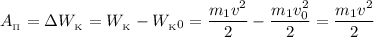 A_{_{\Pi}} = \Delta W_{_{\text{K}}} = W_{_{\text{K}}} - W_{_{\text{K}}0} = \dfrac{m_{1}v^{2}}{2} - \dfrac{m_{1}v_{0}^{2}}{2} = \dfrac{m_{1}v^{2}}{2}