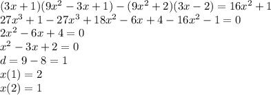 (3x + 1)(9 {x}^{2} - 3x + 1) - (9 {x}^{2} + 2)(3x - 2) = 16 {x}^{2} + 1 \\ 27 {x}^{3} + 1 - 27 {x}^{3} + 18 {x}^{2} - 6x + 4 - 16 {x}^{2} - 1 = 0 \\ 2 {x}^{2} - 6x + 4 = 0 \\ {x}^{2} - 3x + 2 = 0 \\ d = 9 - 8 = 1 \\ x(1) = 2 \\ x(2) = 1
