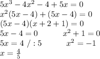 5x^3-4x^2-4+5x=0\\x^2(5x-4)+(5x-4)=0\\(5x-4)(x+2+1)=0\\5x-4=0 \ \ \ \ \ \ \ \ \ x^2+1=0\\5x=4\ /:5\ \ \ \ \ \ \ \ \ x^2=-1\\x=\frac{4}{5}