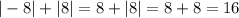 | - 8| + |8| = 8 + |8| = 8 + 8 = 16