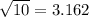 \sqrt{10 } = 3.162