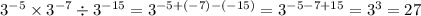 {3}^{ - 5} \times {3}^{ - 7} \div {3}^{ - 15} = { 3}^{ - 5 + ( - 7) - ( - 15)} = {3}^{ - 5 - 7 + 15} = {3}^{3} = 27