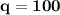 \bf q = 100