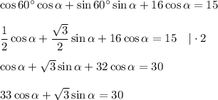 \cos 60\textdegree \cos \alpha + \sin 60\textdegree \sin \alpha +16\cos \alpha =15 \\\\ \dfrac12\cos \alpha +\dfrac{\sqrt3}2\sin \alpha + 16\cos \alpha =15 ~~~| \cdot 2\\\\ \cos \alpha +\sqrt3\sin \alpha +32\cos \alpha =30\\\\ 33\cos\alpha +\sqrt3\sin \alpha =30