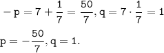 \tt \displaystyle -p = 7+\frac{1}{7} = \frac{50}{7} , q =7 \cdot \frac{1}{7}=1 \\\\p = -\frac{50}{7} , q =1.