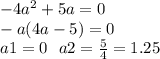 - 4 {a}^{2} + 5a = 0 \\ - a(4a - 5) = 0 \\ a1 = 0 \: \: \: a2 = \frac{5}{4} = 1.25