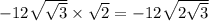 - 12 \sqrt{ \sqrt{3} } \times \sqrt{2} = - 12 \sqrt{2 \sqrt{3} }