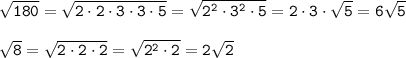 \tt \sqrt{180}=\sqrt{2\cdot2\cdot3\cdot3\cdot5}= \sqrt{2^2\cdot3^2\cdot5}=2\cdot3\cdot\sqrt{5}=6\sqrt{5} \\\\ \sqrt{8}= \sqrt{2\cdot2\cdot2}=\sqrt{2^2\cdot2}=2\sqrt{2}