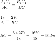 \displaystyle\frac{A_{1}C_{1}}{AC} =\frac{B_{1}C_{1}}{BC} \\\\\\\frac{18}{6} =\frac{270}{BC} \\\\\\BC = \displaystyle\frac{6*270}{18} =\frac{1620}{18} =90dm