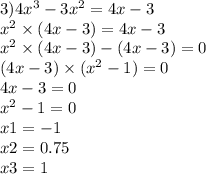 3)4 {x}^{3} - 3 {x}^{2} = 4x - 3 \\ {x}^{2} \times (4x - 3) = 4x - 3 \\ {x}^{2} \times (4x - 3) - (4x - 3) = 0 \\ (4x - 3) \times ( {x}^{2} - 1) = 0 \\ 4x - 3 = 0 \\ {x}^{2} - 1 = 0\\ x1 = - 1 \\ x2 = 0.75 \\ x3 = 1