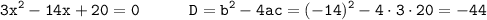 \displaystyle \tt 3x^{2}-14x+20=0 \ \ \ \ \ \ \ \ \ D=b^{2}-4ac=(-14)^{2}-4\cdot3\cdot20=-44