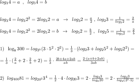 log_34=a\; \; ,\; \; log_54=b\\\\\\log_34=log_32^2=2log_32=a\; \; \to \; \; log_32=\frac{a}{2}\; ,\; log_23=\frac{1}{log_32}=\frac{2}{a}\\\\log_54=log_52^2=2log_52=b\; \; \to \; \; log_52=\frac{b}{2}\; ,\; \; log_25=\frac{1}{log_52}=\frac{2}{b}\\\\\\1)\; \; \log_8300=log_{2^3}(3\cdot 5^2\cdot 2^2)=\frac{1}{3}\cdot (log_23+log_25^2+log_22^2)=\\\\=\frac{1}{3}\cdot (\frac{2}{a}+2\cdot \frac{2}{b}+2)=\frac{1}{3}\cdot \frac{2b+4a+2ab}{ab}=\frac{2\cdot (a+b+2ab)}{3ab}\; ;\\\\\\2)\; \; log_{400}81=log_{20^2}3^4=\frac{1}{2}\cdot 4\cdot log_{20}3=2\cdot \frac{log_23}{log_220}=2\cdot \frac{log_23}{log_2(2^2\cdot 5)}=