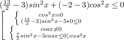 (\frac{13}{2} -3)sin^2x+(-2-3)cos^2x\leq 0\\\left[\begin{array}{ccc}\left \{ {{cos^2x=0} \atop {(\frac{13}{2}-3 )sin^2x-5*0\leq 0}} \right. \\\left \{ {{cosx\neq 0} \atop {\frac{7}{2}sin^2x-5cosx\leq 0 |:cos^2x\\\end{array}