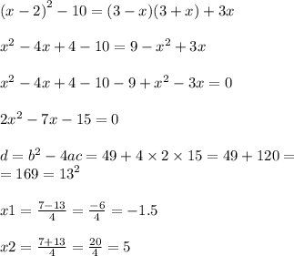 {(x - 2)}^{2} - 10 = (3 - x)(3 + x) + 3x \\ \\ {x}^{2} - 4x + 4 - 10 = 9 - {x}^{2} + 3x \\ \\ {x}^{2} - 4x + 4 - 10 - 9 + {x}^{2} - 3x = 0 \\ \\ 2 {x}^{2} - 7x - 15 = 0 \\ \\ d = {b}^{2} - 4ac = 49 + 4 \times 2 \times 15 = 49 + 120 = \\ = 169 = {13}^{2} \\ \\ x1 = \frac{7 - 13}{4} = \frac{ - 6}{4} = - 1.5 \\ \\ x2 = \frac{7 + 13}{4} = \frac{20}{4} = 5 \\ \\