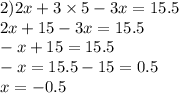 2)2x + 3 \times 5 - 3x = 15.5 \\ 2x + 15 - 3x = 15.5 \\ - x + 15 = 15.5 \\ - x = 15.5 - 15 = 0.5 \\ x = - 0.5