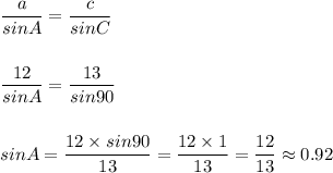 \displaystyle\frac{a}{sinA} =\frac{c}{sinC} \\\\\\\frac{12}{sinA} =\frac{13}{sin90}\\\\\\sinA = \frac{12\times sin90}{13} =\frac{12\times 1}{13}=\frac{12}{13}\approx 0.92