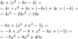 4c \times ( {c}^{2} - 6c - 4) = \\ = 4c \times c {}^{2} + 4c \times ( - 6c) + 4c \times ( - 4) = \\ = 4 {c}^{3} - 24c {}^{2} - 16c \\ \\ - 8x \times (x {}^{3} + {x}^{2} - 5) = \\ = - 8 \times x {}^{3} - 8 \times {x}^{2} - 8x \times ( - 5) = \\ = - 8x {}^{4} - 8x { }^{3 } + 40x