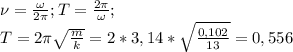 \nu=\frac{\omega}{2\pi}}; T=\frac{2\pi}{\omega};\\T=2\pi \sqrt{\frac{m}{k}}= 2*3,14* \sqrt{\frac{0,102}{13}}=0,556