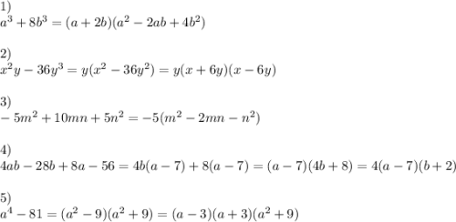 1) \\a^3 + 8b^3=(a + 2b)(a^2 - 2ab + 4b^2)\\\\2) \\x^2y-36 y^3=y(x^2-36y^2)=y(x+6y)(x-6y)\\\\3) \\-5 m^2 + 10mn+5n^2=- 5(m^2 - 2mn - n^2)\\\\4) \\4ab-28b + 8a -56=4b(a-7)+8(a-7)=(a-7)(4b+8)=4(a-7)(b+2)\\\\5) \\a^4-81=(a^2-9)(a^2+9)=(a-3)(a+3)(a^2+9)