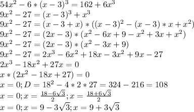 54x^2-6*(x-3)^3=162+6x^3\\9x^2-27=(x-3)^3+x^3\\9x^2-27=(x-3+x)*((x-3)^2-(x-3)*x+x^2)\\9x^2-27=(2x-3)*(x^2-6x+9-x^2+3x+x^2)\\9x^2-27=(2x-3)*(x^2-3x+9)\\9x^2-27=2x^3-6x^2+18x-3x^2+9x-27\\2x^3-18x^2+27x=0\\x*(2x^2-18x+27)=0\\x=0; D=18^2-4*2*27=324-216=108\\x=0; x=\frac{18-6\sqrt{3} }{2}; x=\frac{18+6\sqrt{3} }{2}\\x=0; x=9-3\sqrt{3}; x=9+3\sqrt{3}