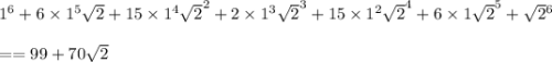 {1}^{6} + 6 \times 1 {}^{5} \sqrt{2} + 15 \times 1 {}^{4} { \sqrt{2} }^{2} + 2 \times 1 {}^{3} { \sqrt{2} }^{3} + 15 \times {1}^{2} { \sqrt{2} }^{4} + 6 \times 1 { \sqrt{2} }^{5} + \sqrt{2} {}^{6} \\ \\ = =99 + 70 \sqrt{2}