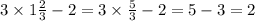 3 \times 1 \frac{2}{3} - 2 = 3 \times \frac{5}{3} - 2 = 5 - 3 = 2