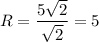 R = \displaystyle\frac{5\sqrt{2} }{\sqrt{2} } =5