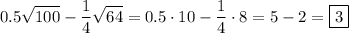 \displaystyle 0.5\sqrt{100}-\frac{1}4\sqrt{64} = 0.5\cdot10-\frac{1}4\cdot 8=5-2=\boxed{3}