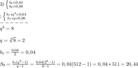 3)\left \{ {{b_{5}=0,64 } \atop {b_{2}=0,08 }} \right.\\\\:\left \{ {{b_{1}*q^{4}=0,64} \atop {b_{1}*q=0,08}} \right.\\ ------\\q^{3}=8\\\\q=\sqrt[3]{8}=2\\\\b_{1}=\frac{0,08}{2} =0,04\\\\S_{9} =\frac{b_{1}(q^{9}-1) }{q-1}=\frac{0,04(2^{9} -1)}{2-1}=0,04(512-1)=0,04*511=20,44