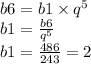 b6 = b1 \times {q}^{5} \\ b1 = \frac{b6}{ {q}^{5} } \\ b1 = \frac{486}{243} = 2