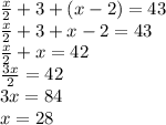 \frac{x}{2} + 3 + (x - 2) = 43 \\ \frac{x}{2} + 3 + x - 2 = 43 \\ \frac{x}{2} + x = 42 \\ \frac{3x}{2} = 42 \\ 3x = 84 \\ x = 28