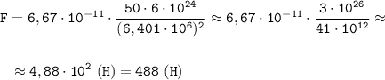 \displaystyle \tt F=6,67\cdot10^{-11}\cdot\frac{50\cdot6\cdot10^{24}}{(6,401\cdot10^{6})^{2}}\approx6,67\cdot10^{-11}\cdot\frac{3\cdot10^{26}}{41\cdot10^{12}}\approx\\\\\\{} \ \ \approx4,88\cdot10^{2} \ (H)=488 \ (H)