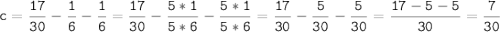 \tt\displaystyle \[c = \frac{{17}}{{30}} - \frac{1}{6} - \frac{1}{6} = \frac{{17}}{{30}} - \frac{{5*1}}{{5*6}} - \frac{{5*1}}{{5*6}} = \frac{{17}}{{30}} - \frac{5}{{30}} - \frac{5}{{30}} = \frac{{17 - 5 - 5}}{{30}} = \frac{7}{{30}}\]