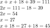 x + x + 18 + 39 = 111 \\ 2x = 111 - 18 - 39 \\ 2x = 54 \\ x = 27 \\ x + 18 = 27 + 18 = 45