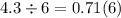 4.3 \div 6 = 0.71(6)