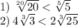 1) \: \sqrt[20]{20} < \sqrt[5]{5} \\ 2) \: 4 \sqrt[3]{3} < 2 \sqrt[3]{25} \\