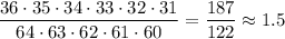 \dfrac{36\cdot35\cdot34\cdot33\cdot32\cdot31}{64\cdot63\cdot62\cdot61\cdot60}=\dfrac{187}{122}\approx 1.5