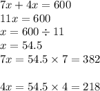 7x + 4x = 600 \\ 11x = 600 \\ x = 600 \div 11 \\ x = 54.5 \\ 7x = 54.5 \times 7 = 382 \\ \\ 4x = 54.5 \times 4 = 218 \\