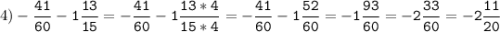 4)-\tt\displaystyle\frac{41}{60}-1\frac{13}{15}=-\frac{41}{60}-1\frac{13*4}{15*4}=-\frac{41}{60}-1\frac{52}{60}=-1\frac{93}{60}=-2\frac{33}{60}=-2\frac{11}{20}